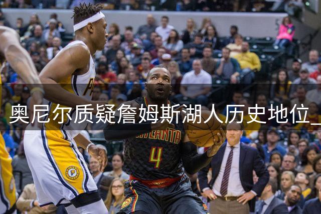 奥尼尔质疑詹姆斯湖人历史地位 前NBA球星集体反驳：冠军数非唯一标准