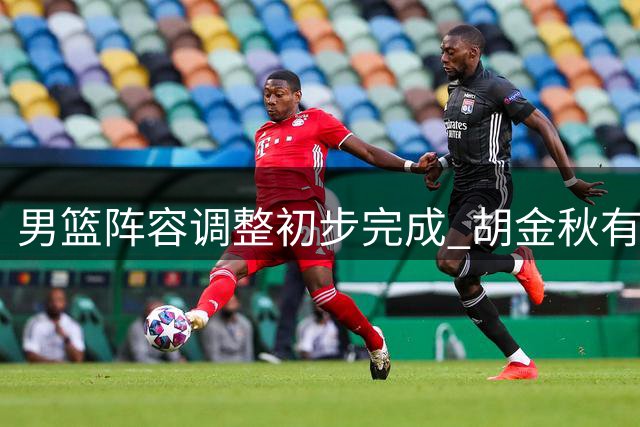 男篮阵容调整初步完成 胡金秋有望担纲新核心